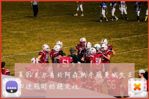 莱因克尔看好阿森纳夺冠曼城失去四连冠时的稳定性