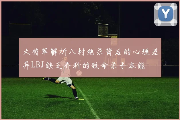 大将军解析八村绝杀背后的心理差异LBJ缺乏乔科的致命杀手本能