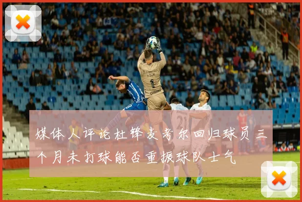 媒体人评论杜锋麦考尔回归球员三个月未打球能否重振球队士气