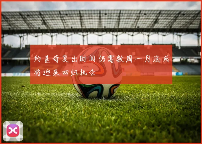 约基奇复出时间仍需数周一月底或将迎来回归机会