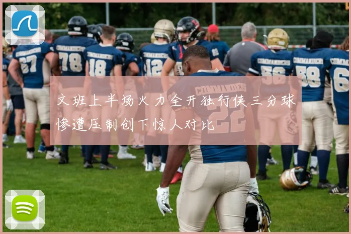 文班上半场火力全开独行侠三分球惨遭压制创下惊人对比