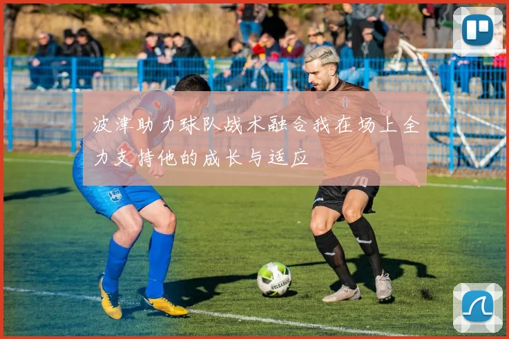 波津助力球队战术融合我在场上全力支持他的成长与适应