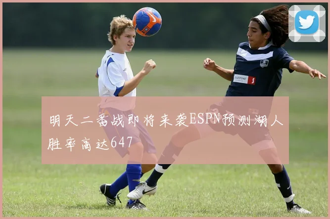 明天二番战即将来袭ESPN预测湖人胜率高达647