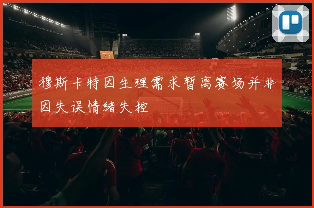穆斯卡特因生理需求暂离赛场并非因失误情绪失控