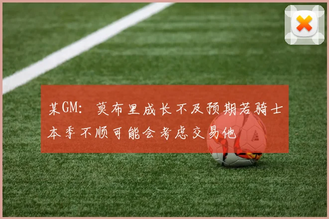 某GM：莫布里成长不及预期若骑士本季不顺可能会考虑交易他