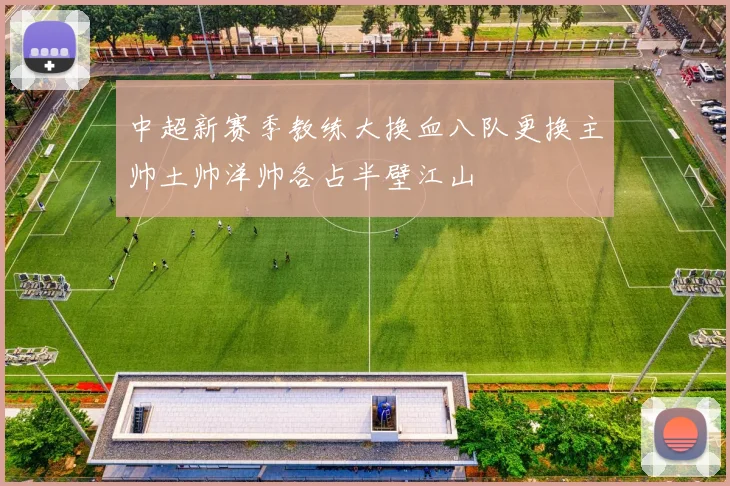 中超新赛季教练大换血八队更换主帅土帅洋帅各占半壁江山
