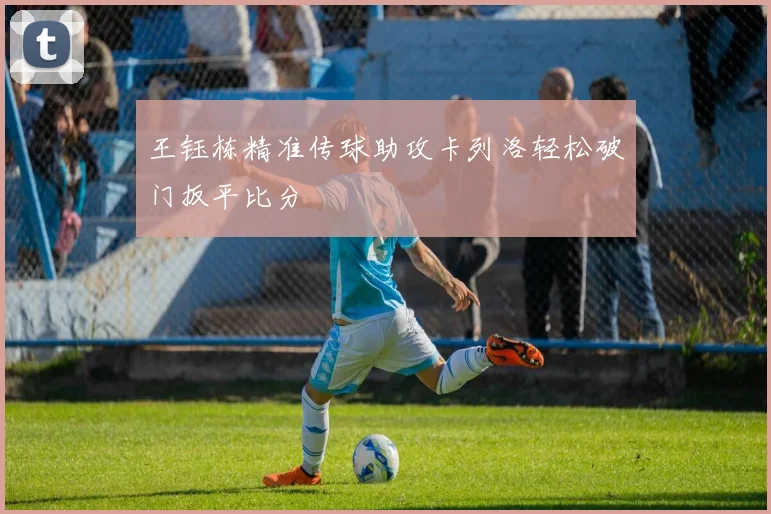 王钰栋精准传球助攻卡列洛轻松破门扳平比分