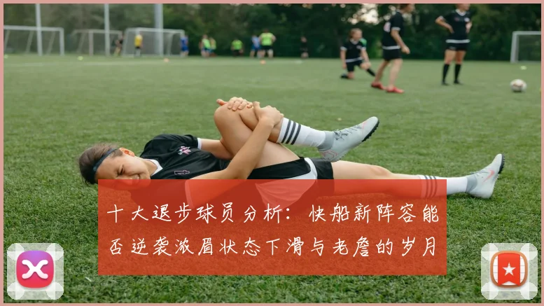 十大退步球员分析：快船新阵容能否逆袭浓眉状态下滑与老詹的岁月流逝