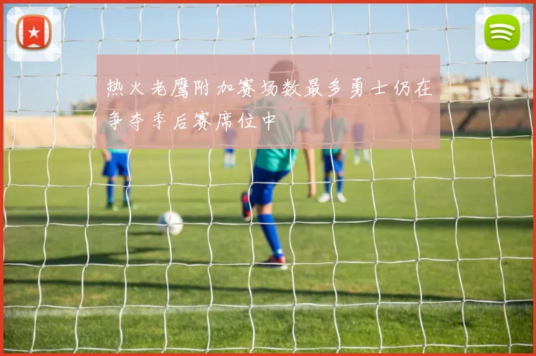 热火老鹰附加赛场数最多勇士仍在争夺季后赛席位中