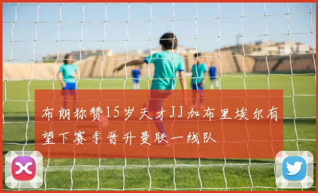 布朗称赞15岁天才JJ加布里埃尔有望下赛季晋升曼联一线队