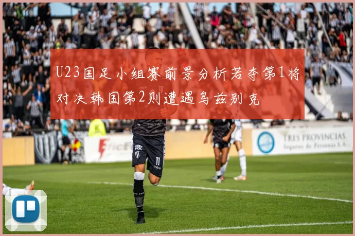 U23国足小组赛前景分析若夺第1将对决韩国第2则遭遇乌兹别克