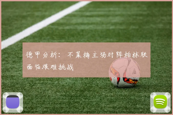 德甲分析：不莱梅主场对阵柏林联面临艰难挑战