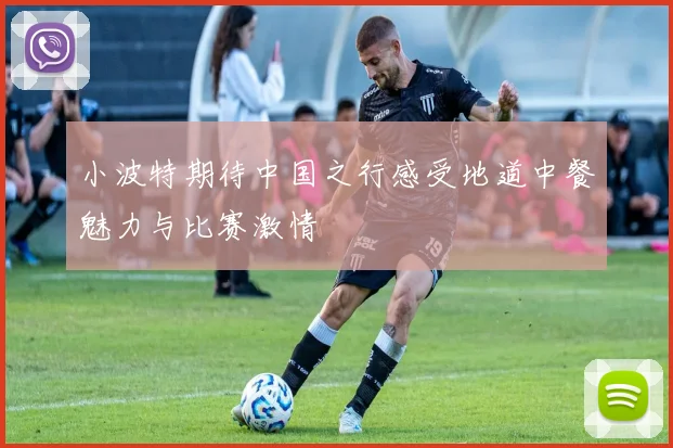 小波特期待中国之行感受地道中餐魅力与比赛激情