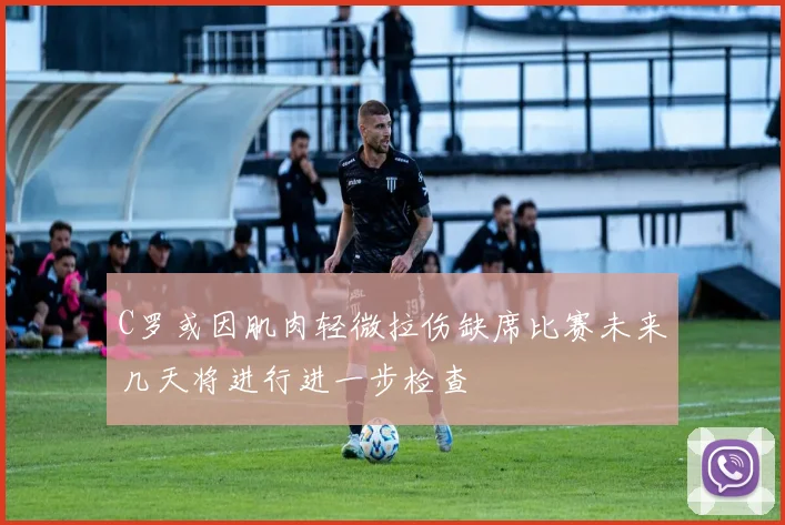 C罗或因肌肉轻微拉伤缺席比赛未来几天将进行进一步检查