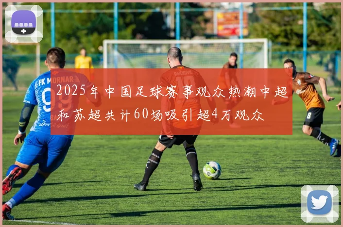 2025年中国足球赛事观众热潮中超和苏超共计60场吸引超4万观众