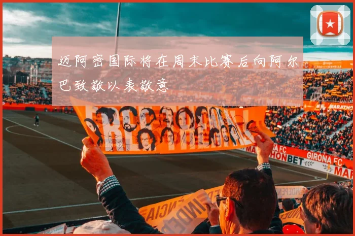 迈阿密国际将在周末比赛后向阿尔巴致敬以表敬意