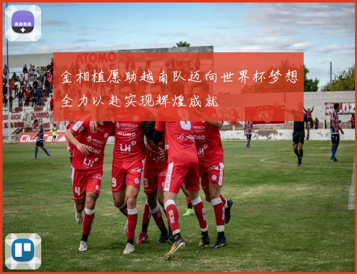 金相植愿助越南队迈向世界杯梦想全力以赴实现辉煌成就
