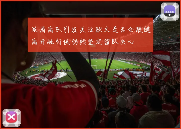 浓眉离队引发关注欧文是否会跟随离开独行侠仍然坚定留队决心