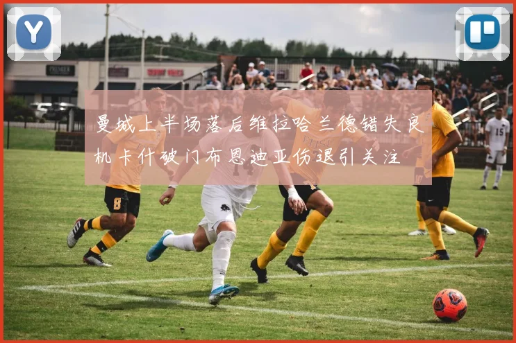 曼城上半场落后维拉哈兰德错失良机卡什破门布恩迪亚伤退引关注