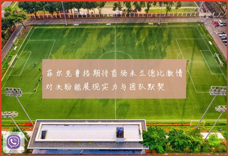 菲尔克鲁格期待首场米兰德比激情对决盼能展现实力与团队默契