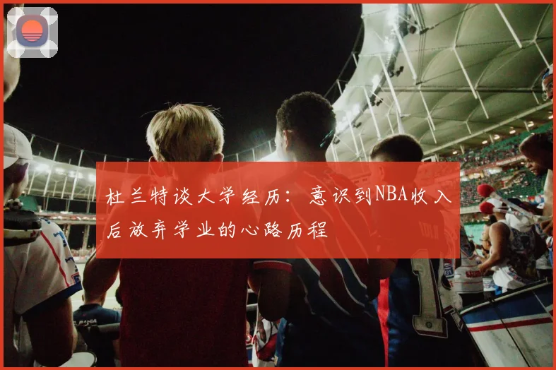 杜兰特谈大学经历：意识到NBA收入后放弃学业的心路历程