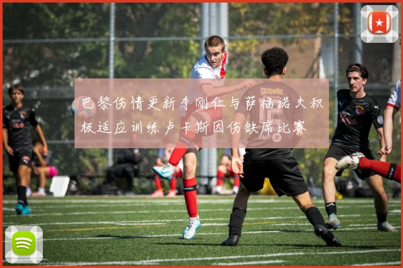 巴黎伤情更新李刚仁与萨福诺夫积极适应训练卢卡斯因伤缺席比赛