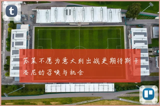 苏莱不愿为意大利出战更期待斯卡洛尼的召唤与机会