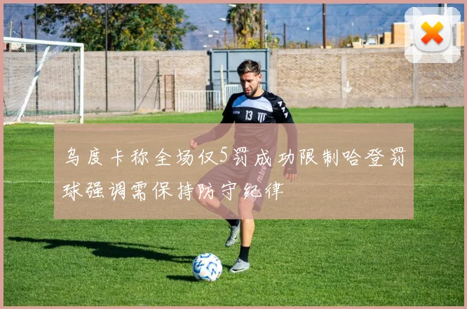 乌度卡称全场仅5罚成功限制哈登罚球强调需保持防守纪律