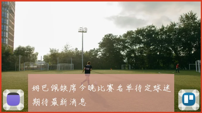 姆巴佩缺席今晚比赛名单待定球迷期待最新消息