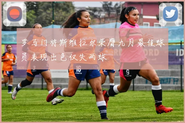 罗马门将斯维拉尔荣膺九月最佳球员表现出色仅失两球