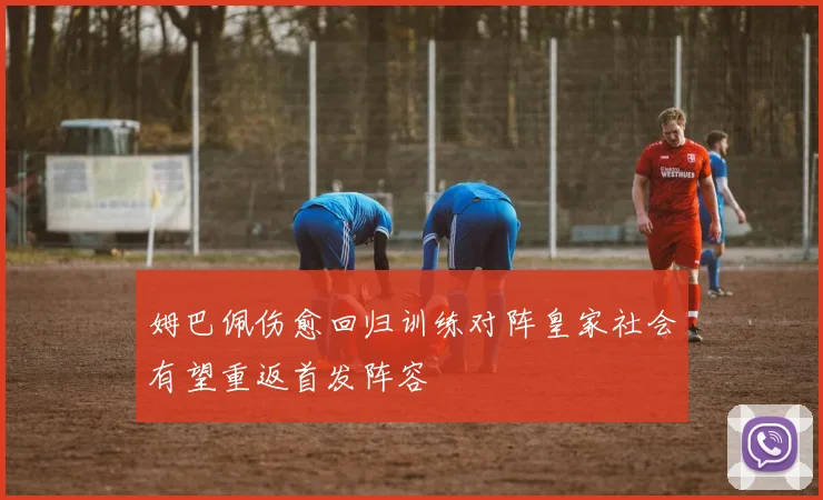 姆巴佩伤愈回归训练对阵皇家社会有望重返首发阵容