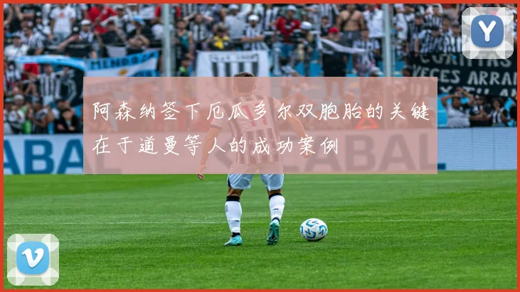 阿森纳签下厄瓜多尔双胞胎的关键在于道曼等人的成功案例