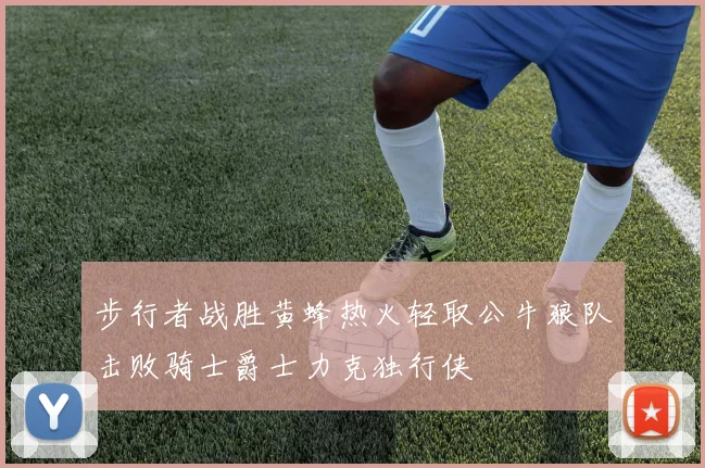 步行者战胜黄蜂热火轻取公牛狼队击败骑士爵士力克独行侠