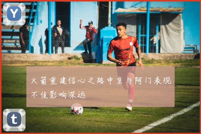 火箭重建信心之路申京与阿门表现不佳影响深远