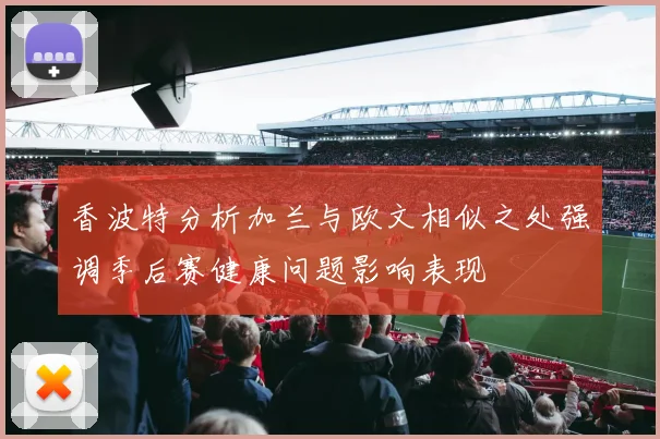 香波特分析加兰与欧文相似之处强调季后赛健康问题影响表现