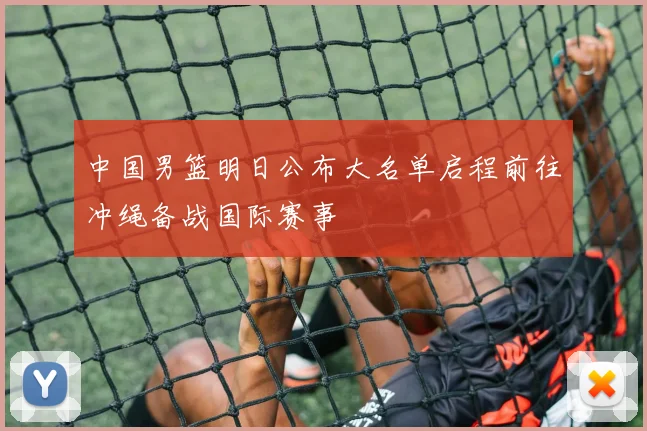 中国男篮明日公布大名单启程前往冲绳备战国际赛事