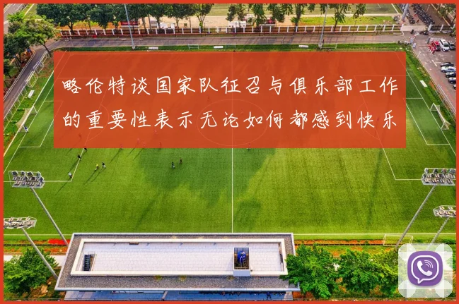 略伦特谈国家队征召与俱乐部工作的重要性表示无论如何都感到快乐