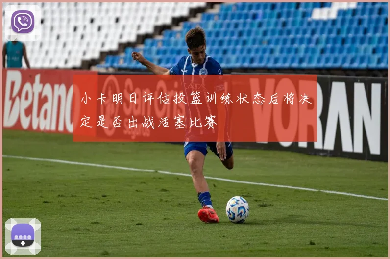 小卡明日评估投篮训练状态后将决定是否出战活塞比赛