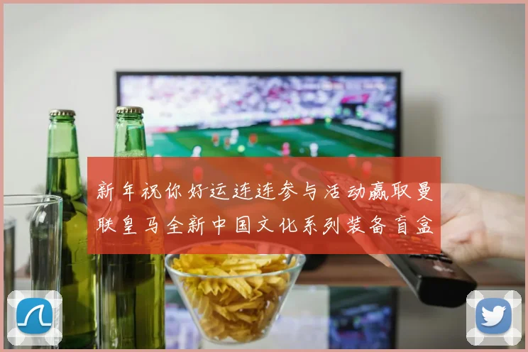 新年祝你好运连连参与活动赢取曼联皇马全新中国文化系列装备盲盒