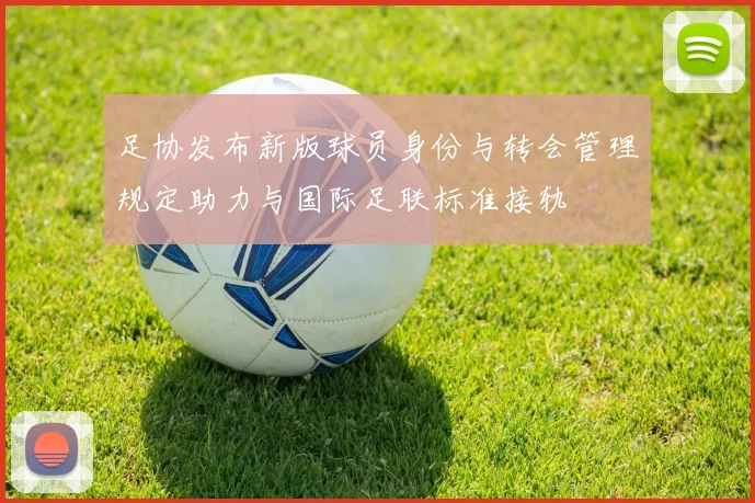 足协发布新版球员身份与转会管理规定助力与国际足联标准接轨