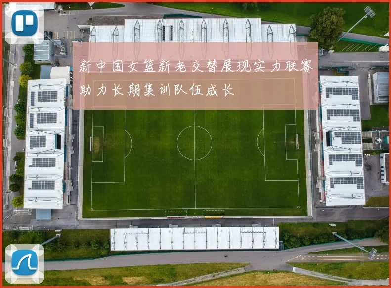 新中国女篮新老交替展现实力联赛助力长期集训队伍成长
