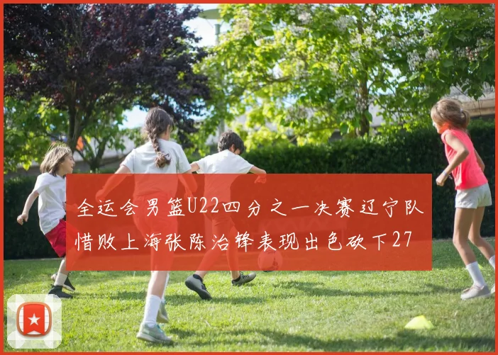 全运会男篮U22四分之一决赛辽宁队惜败上海张陈治锋表现出色砍下27分23篮板5盖帽