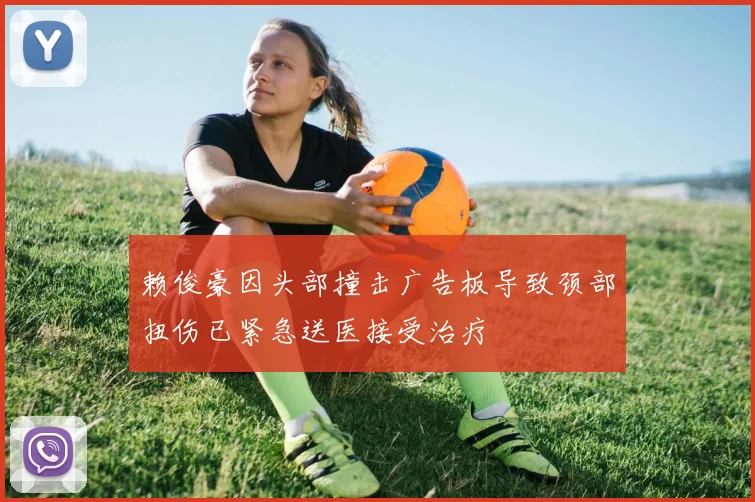 赖俊豪因头部撞击广告板导致颈部扭伤已紧急送医接受治疗