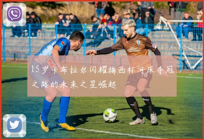 15岁卡布拉尔闪耀梅西杯河床夺冠之路的未来之星崛起