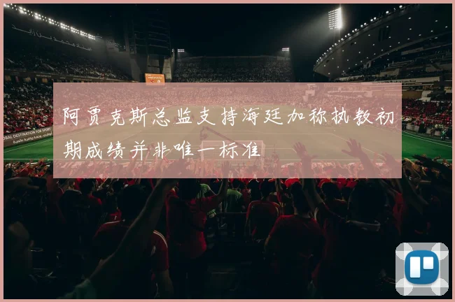 阿贾克斯总监支持海廷加称执教初期成绩并非唯一标准