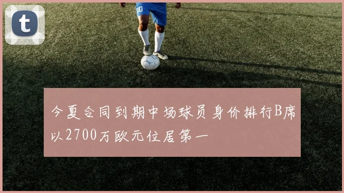今夏合同到期中场球员身价排行B席以2700万欧元位居第一