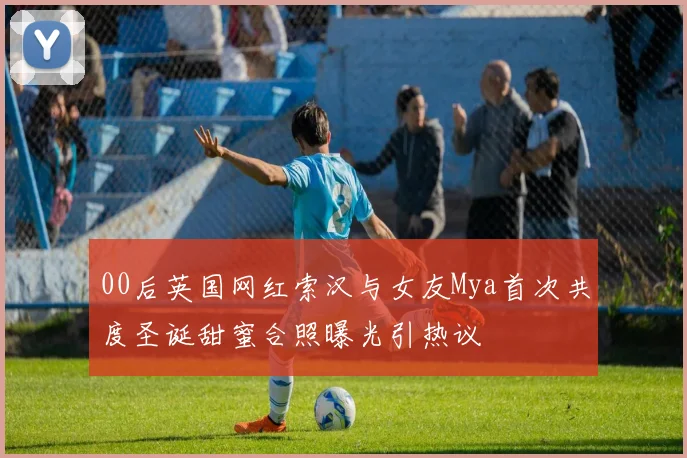 00后英国网红索汉与女友Mya首次共度圣诞甜蜜合照曝光引热议