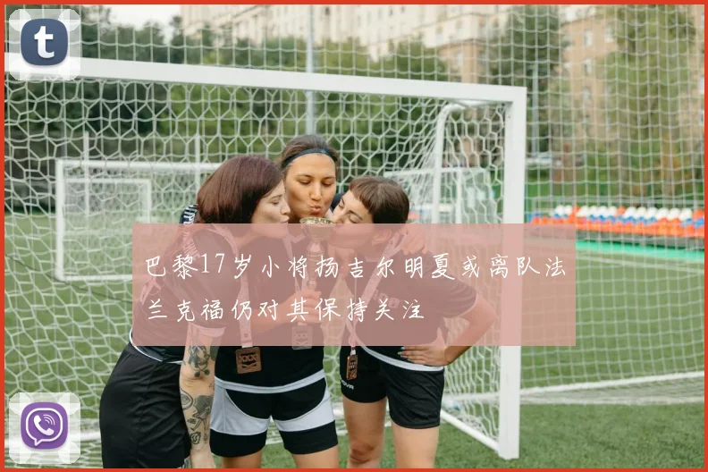 巴黎17岁小将扬吉尔明夏或离队法兰克福仍对其保持关注