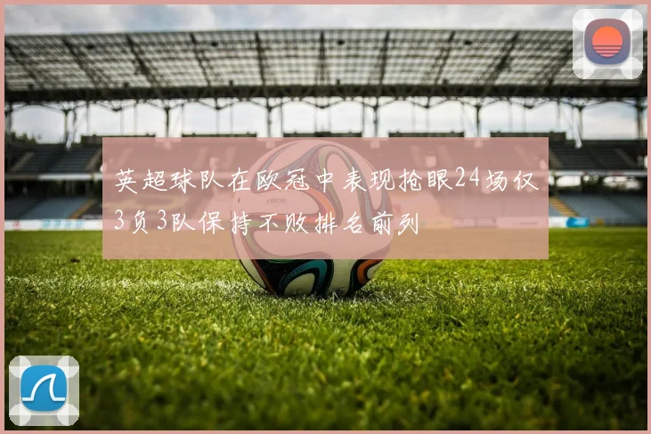 英超球队在欧冠中表现抢眼24场仅3负3队保持不败排名前列