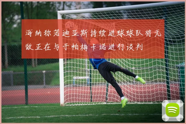 海纳称若迪亚斯持续进球球队将无敌正在与于帕梅卡诺进行谈判